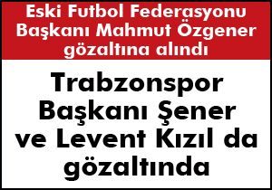 Trabzonspor Başkanı Şener de gözaltına alındı